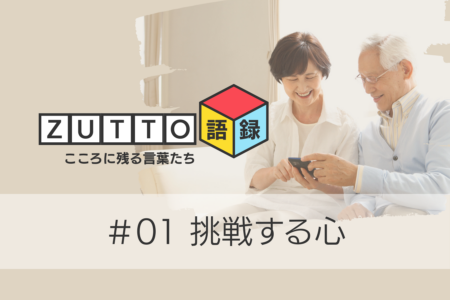 【ZUTTO語録#01】挑戦する心 ― 人生のアップデートは止まらない