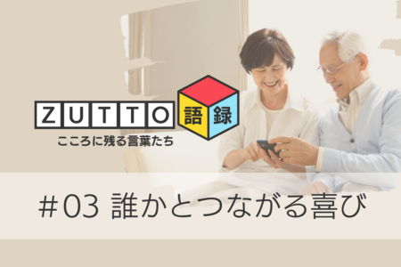誰かとつながる喜び ― 居場所をつくる・育てる【ZUTTO語録#03】