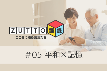 平和 × 記憶 ― 次の世代に渡すもの【ZUTTO語録#05】